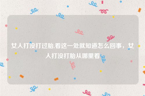 女人打没打过胎,看这一处就知道怎么回事，女人打没打胎从哪里看