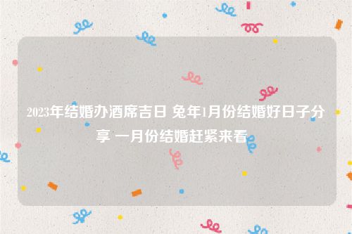 2023年结婚办酒席吉日 兔年1月份结婚好日子分享 一月份结婚赶紧来看  