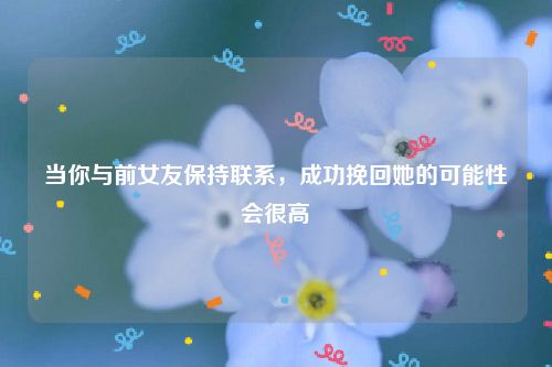 当你与前女友保持联系，成功挽回她的可能性会很高