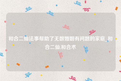 和合二仙法事帮助了无数婚姻有问题的家庭_和合二仙,和合术