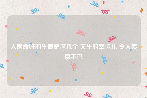 人懒命好的生辰是这几个 天生的幸运儿 令人羡慕不已