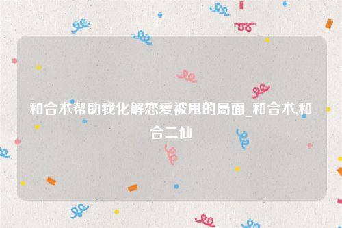 和合术帮助我化解恋爱被甩的局面_和合术,和合二仙