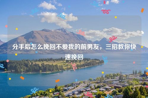 分手后怎么挽回不爱我的前男友，三招教你快速挽回