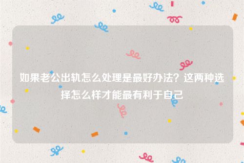 如果老公出轨怎么处理是最好办法？这两种选择怎么样才能最有利于自己
