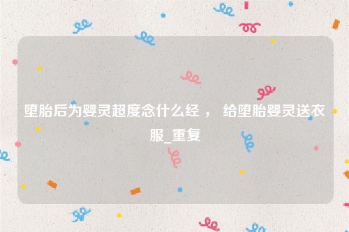 堕胎后为婴灵超度念什么经 ， 给堕胎婴灵送衣服_重复