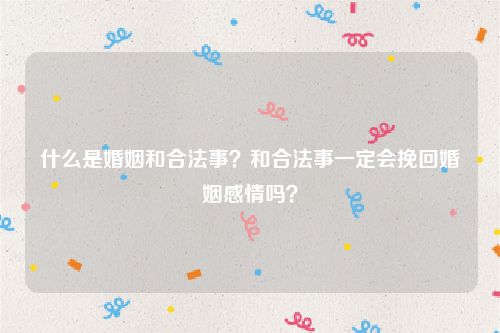 什么是婚姻和合法事？和合法事一定会挽回婚姻感情吗？