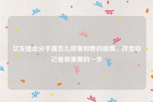 女友提出分手要怎么修复和她的感情，改变自己是很重要的一步