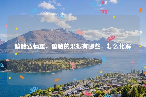 堕胎要慎重，堕胎的果报有哪些，怎么化解