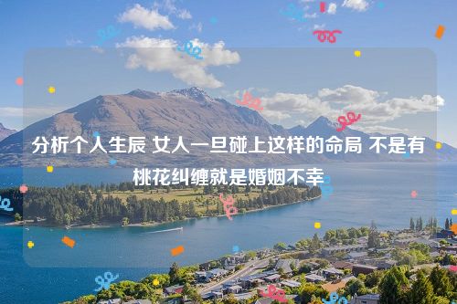 分析个人生辰 女人一旦碰上这样的命局 不是有桃花纠缠就是婚姻不幸