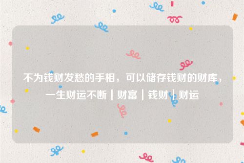 不为钱财发愁的手相，可以储存钱财的财库，一生财运不断｜财富｜钱财｜财运