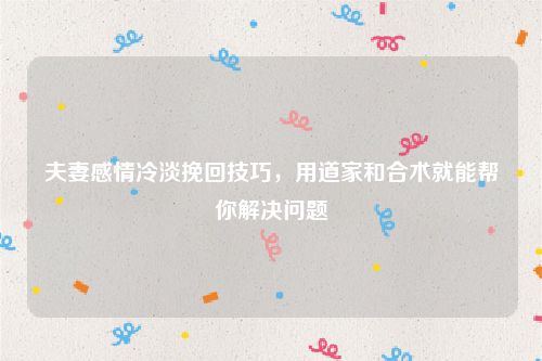 夫妻感情冷淡挽回技巧，用道家和合术就能帮你解决问题