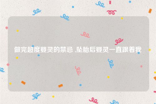 做完超度婴灵的禁忌 ,坠胎后婴灵一直跟着我