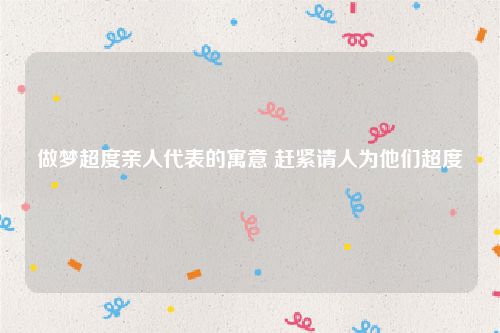 做梦超度亲人代表的寓意 赶紧请人为他们超度