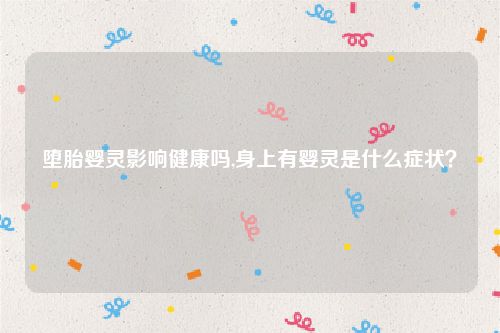 堕胎婴灵影响健康吗,身上有婴灵是什么症状？