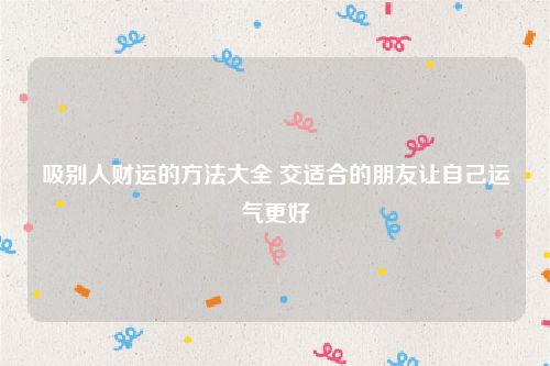 吸别人财运的方法大全 交适合的朋友让自己运气更好