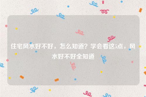 住宅风水好不好，怎么知道？学会看这5点，风水好不好全知道