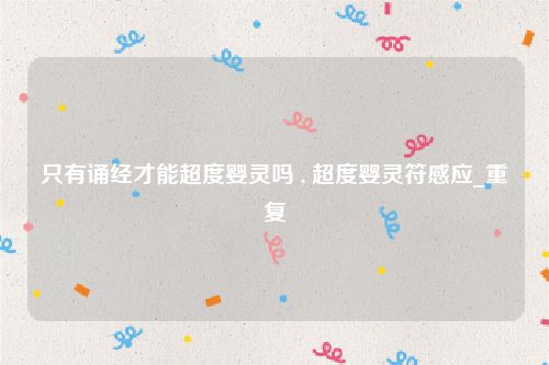 只有诵经才能超度婴灵吗 , 超度婴灵符感应_重复