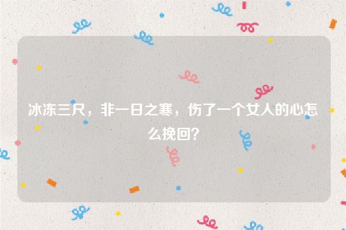 冰冻三尺，非一日之寒，伤了一个女人的心怎么挽回？
