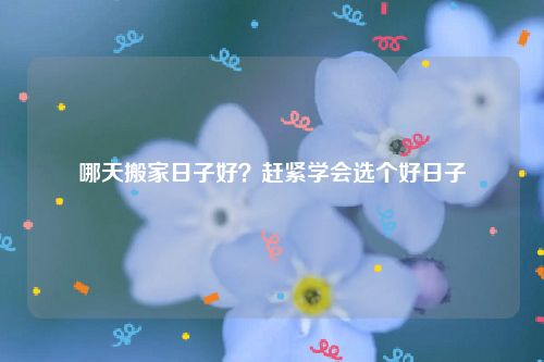 哪天搬家日子好？赶紧学会选个好日子