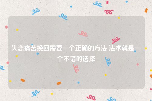 失恋痛苦挽回需要一个正确的方法 法术就是一个不错的选择