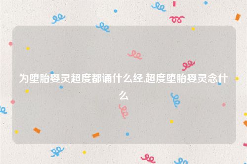 为堕胎婴灵超度都诵什么经,超度堕胎婴灵念什么