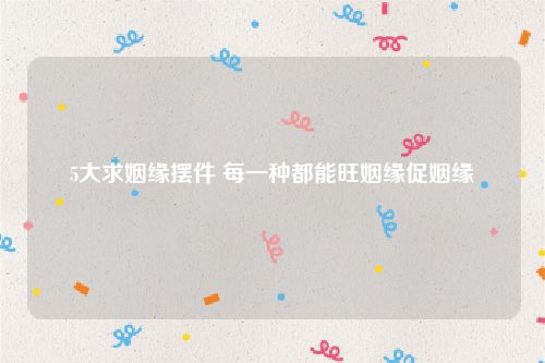 5大求姻缘摆件 每一种都能旺姻缘促姻缘