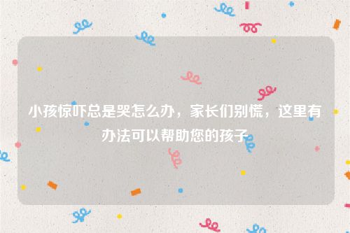 小孩惊吓总是哭怎么办，家长们别慌，这里有办法可以帮助您的孩子