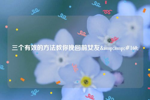 三个有效的方法教你挽回前女友&amp;#160;