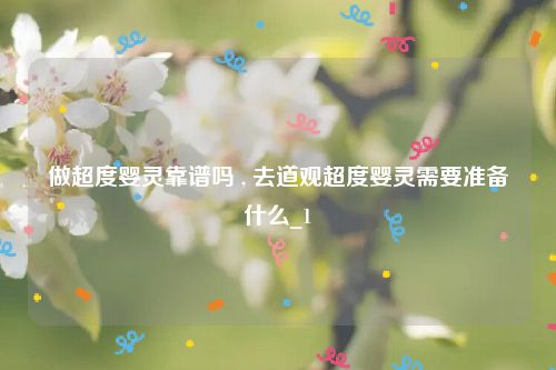 做超度婴灵靠谱吗 , 去道观超度婴灵需要准备什么_1
