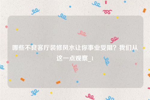 哪些不良客厅装修风水让你事业受阻？我们从这一点观察_1