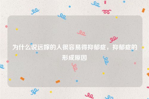 为什么说远嫁的人很容易得抑郁症，抑郁症的形成原因