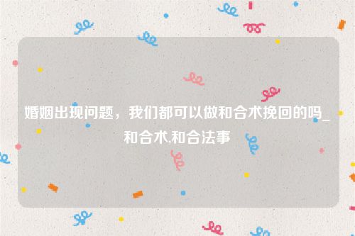 婚姻出现问题，我们都可以做和合术挽回的吗_和合术,和合法事