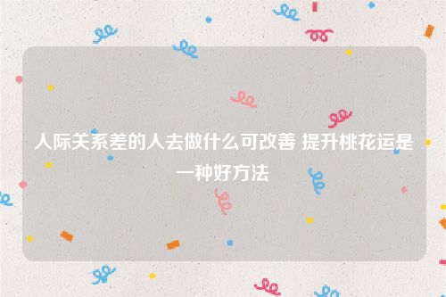 人际关系差的人去做什么可改善 提升桃花运是一种好方法