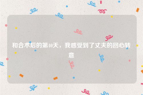 和合术后的第40天，我感受到了丈夫的回心转意