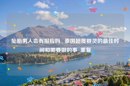 坠胎男人会有报应吗 , 泰国超度婴灵的最佳时间和需要做的事_重复