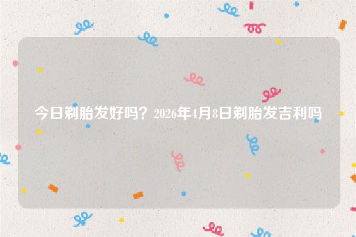 今日剃胎发好吗？2026年4月8日剃胎发吉利吗