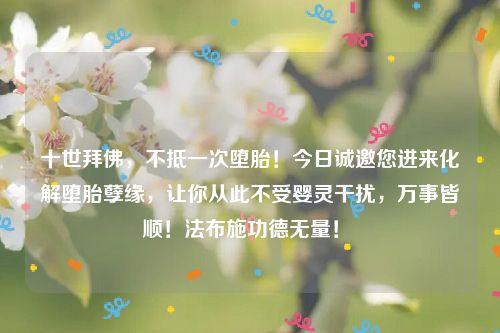 十世拜佛，不抵一次堕胎！今日诚邀您进来化解堕胎孽缘，让你从此不受婴灵干扰，万事皆顺！法布施功德无量！ 