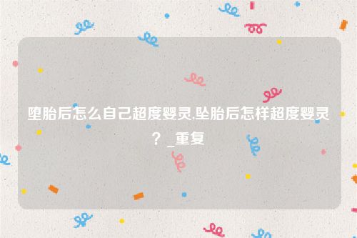 堕胎后怎么自己超度婴灵,坠胎后怎样超度婴灵?_重复