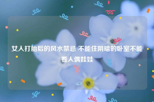 女人打胎后的风水禁忌 不能住阴暗的卧室不能看人偶娃娃