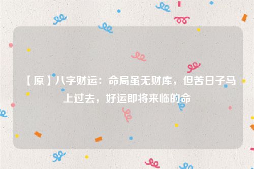 【原】八字财运：命局虽无财库，但苦日子马上过去，好运即将来临的命