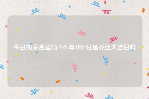 今日搬家合适吗 2026年4月2日是乔迁大吉日吗