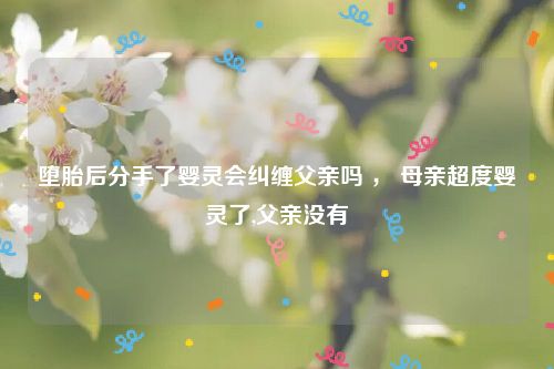 堕胎后分手了婴灵会纠缠父亲吗 ， 母亲超度婴灵了,父亲没有
