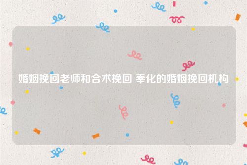 婚姻挽回老师和合术挽回 奉化的婚姻挽回机构