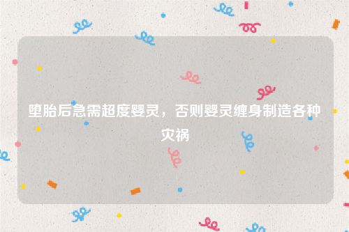 堕胎后急需超度婴灵，否则婴灵缠身制造各种灾祸