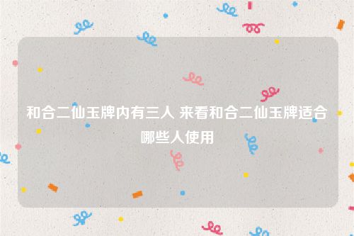 和合二仙玉牌内有三人 来看和合二仙玉牌适合哪些人使用