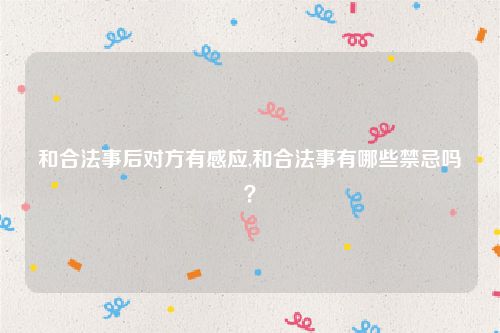 和合法事后对方有感应,和合法事有哪些禁忌吗？