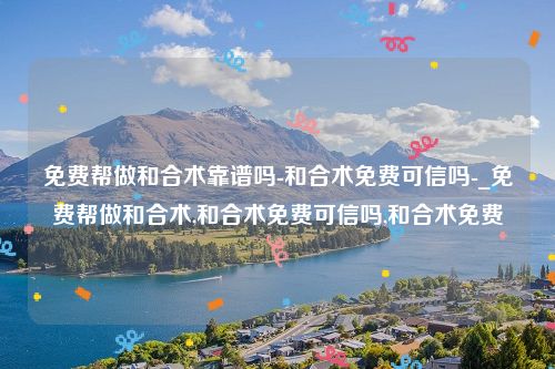 免费帮做和合术靠谱吗-和合术免费可信吗-_免费帮做和合术,和合术免费可信吗,和合术免费