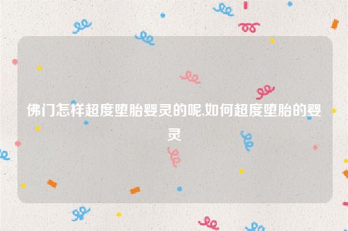 佛门怎样超度堕胎婴灵的呢,如何超度堕胎的婴灵