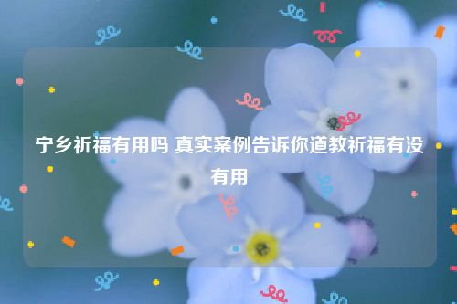 宁乡祈福有用吗 真实案例告诉你道教祈福有没有用