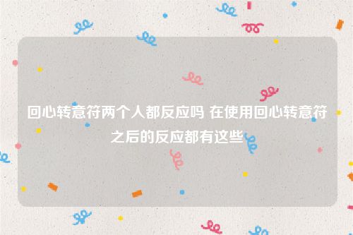 回心转意符两个人都反应吗 在使用回心转意符之后的反应都有这些